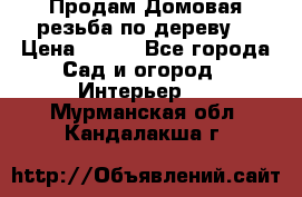 Продам Домовая резьба по дереву  › Цена ­ 500 - Все города Сад и огород » Интерьер   . Мурманская обл.,Кандалакша г.